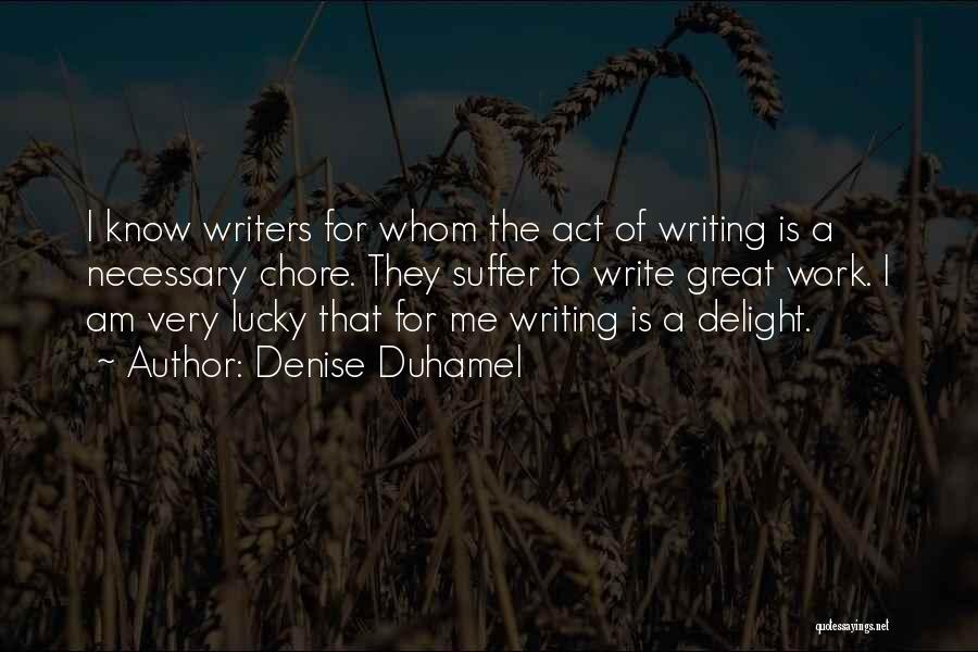 Denise Duhamel Quotes: I Know Writers For Whom The Act Of Writing Is A Necessary Chore. They Suffer To Write Great Work. I