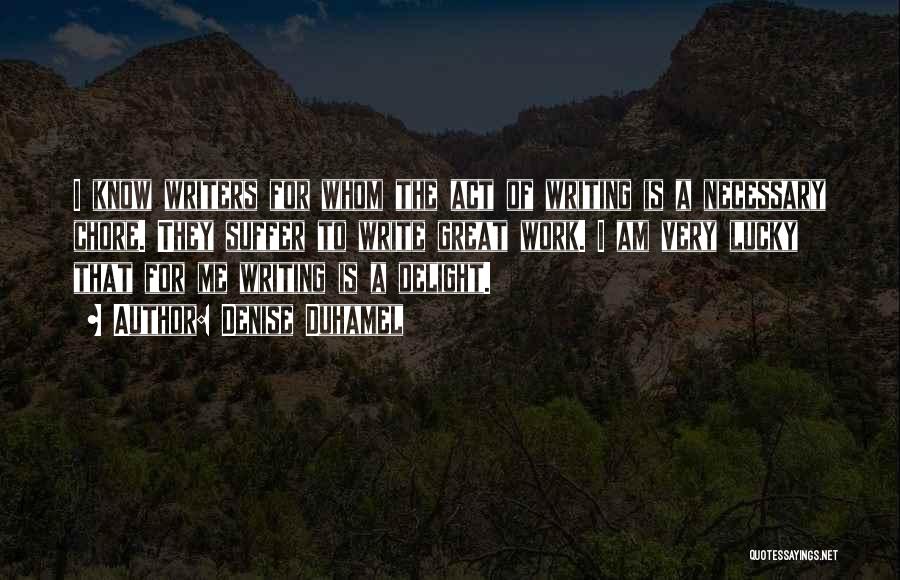 Denise Duhamel Quotes: I Know Writers For Whom The Act Of Writing Is A Necessary Chore. They Suffer To Write Great Work. I