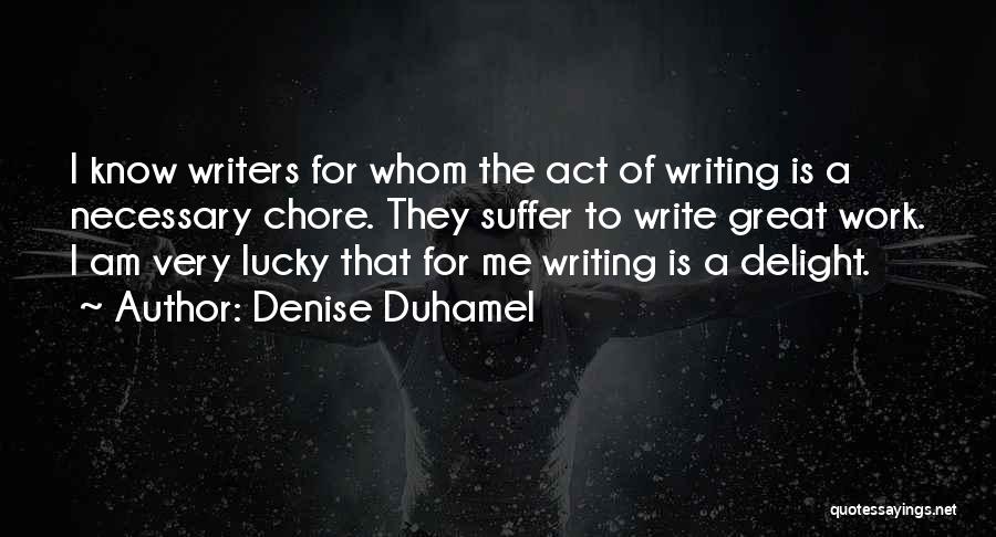 Denise Duhamel Quotes: I Know Writers For Whom The Act Of Writing Is A Necessary Chore. They Suffer To Write Great Work. I