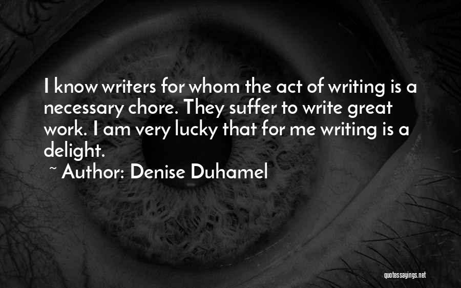 Denise Duhamel Quotes: I Know Writers For Whom The Act Of Writing Is A Necessary Chore. They Suffer To Write Great Work. I