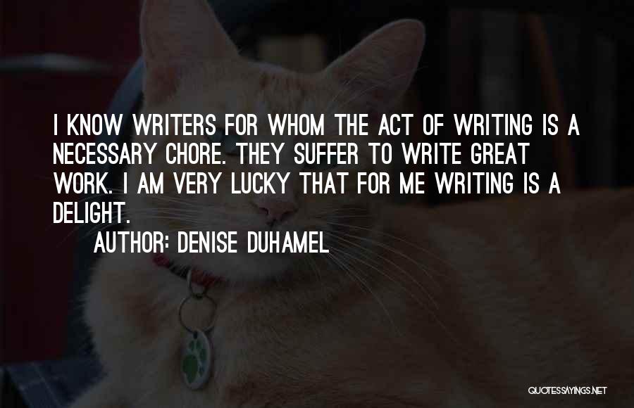 Denise Duhamel Quotes: I Know Writers For Whom The Act Of Writing Is A Necessary Chore. They Suffer To Write Great Work. I