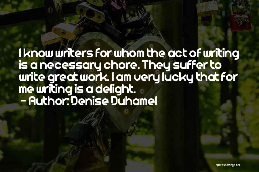 Denise Duhamel Quotes: I Know Writers For Whom The Act Of Writing Is A Necessary Chore. They Suffer To Write Great Work. I