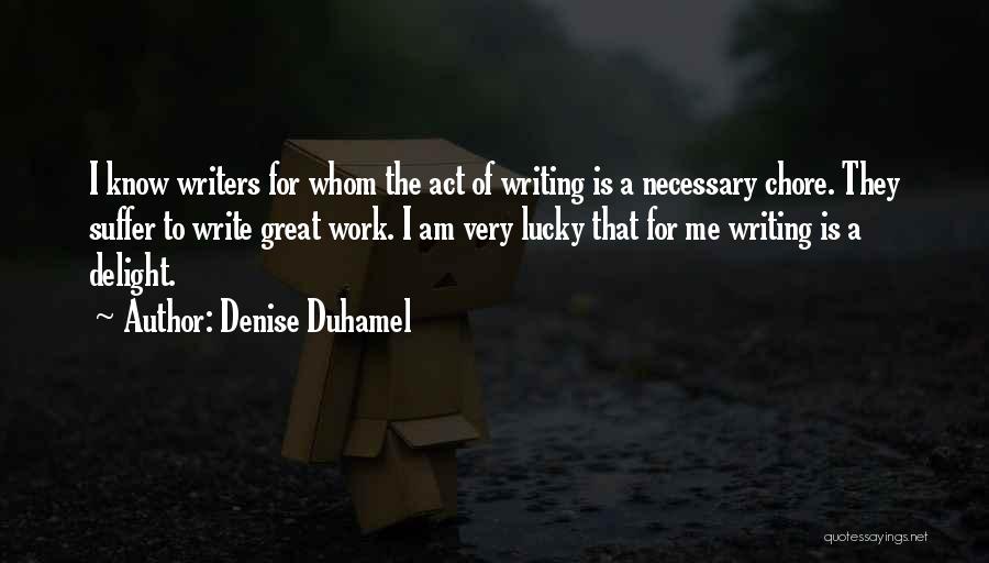 Denise Duhamel Quotes: I Know Writers For Whom The Act Of Writing Is A Necessary Chore. They Suffer To Write Great Work. I