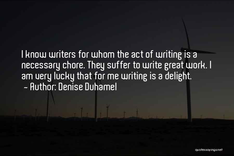 Denise Duhamel Quotes: I Know Writers For Whom The Act Of Writing Is A Necessary Chore. They Suffer To Write Great Work. I