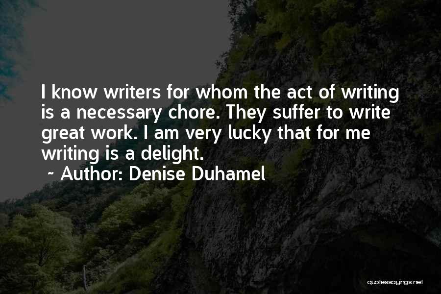 Denise Duhamel Quotes: I Know Writers For Whom The Act Of Writing Is A Necessary Chore. They Suffer To Write Great Work. I