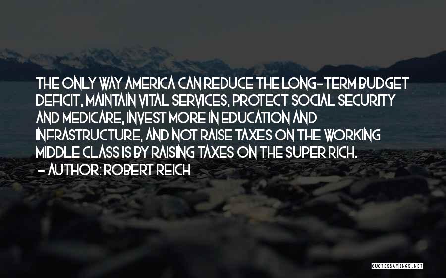 Robert Reich Quotes: The Only Way America Can Reduce The Long-term Budget Deficit, Maintain Vital Services, Protect Social Security And Medicare, Invest More