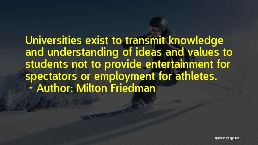 Milton Friedman Quotes: Universities Exist To Transmit Knowledge And Understanding Of Ideas And Values To Students Not To Provide Entertainment For Spectators Or