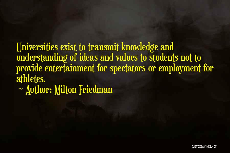 Milton Friedman Quotes: Universities Exist To Transmit Knowledge And Understanding Of Ideas And Values To Students Not To Provide Entertainment For Spectators Or