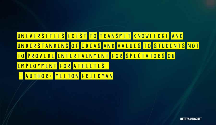 Milton Friedman Quotes: Universities Exist To Transmit Knowledge And Understanding Of Ideas And Values To Students Not To Provide Entertainment For Spectators Or