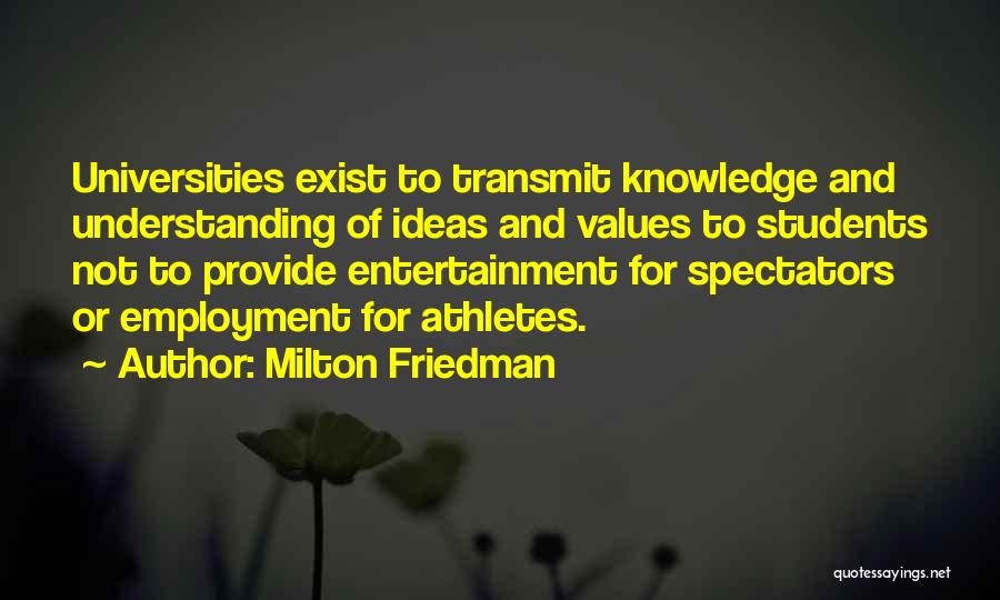 Milton Friedman Quotes: Universities Exist To Transmit Knowledge And Understanding Of Ideas And Values To Students Not To Provide Entertainment For Spectators Or