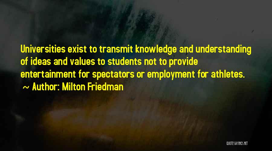 Milton Friedman Quotes: Universities Exist To Transmit Knowledge And Understanding Of Ideas And Values To Students Not To Provide Entertainment For Spectators Or