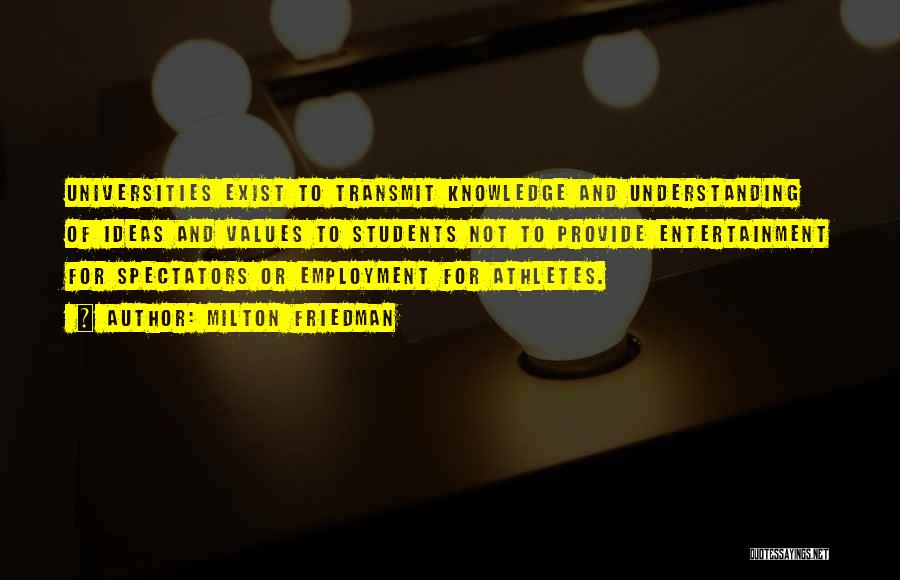 Milton Friedman Quotes: Universities Exist To Transmit Knowledge And Understanding Of Ideas And Values To Students Not To Provide Entertainment For Spectators Or