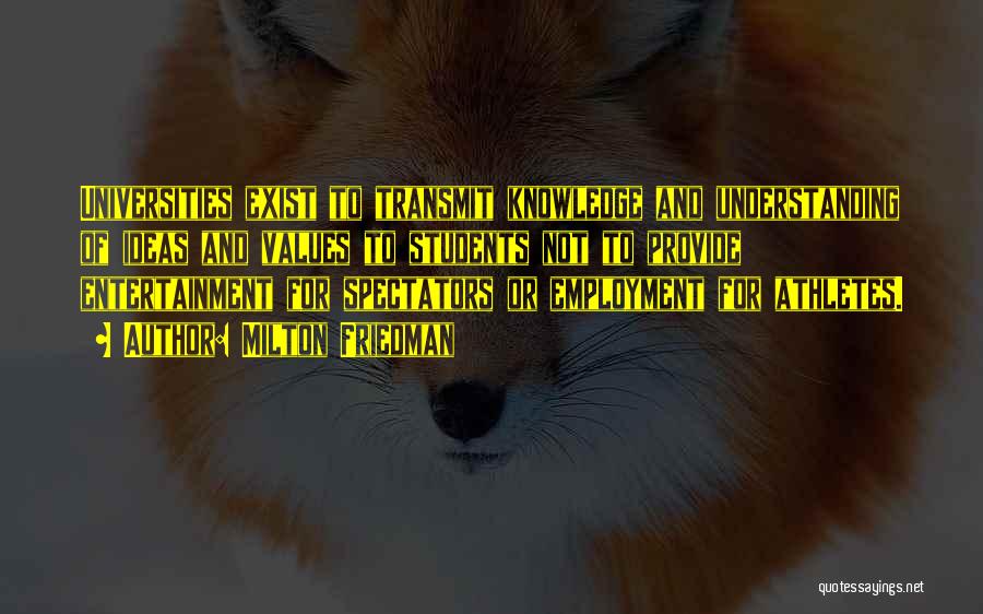 Milton Friedman Quotes: Universities Exist To Transmit Knowledge And Understanding Of Ideas And Values To Students Not To Provide Entertainment For Spectators Or