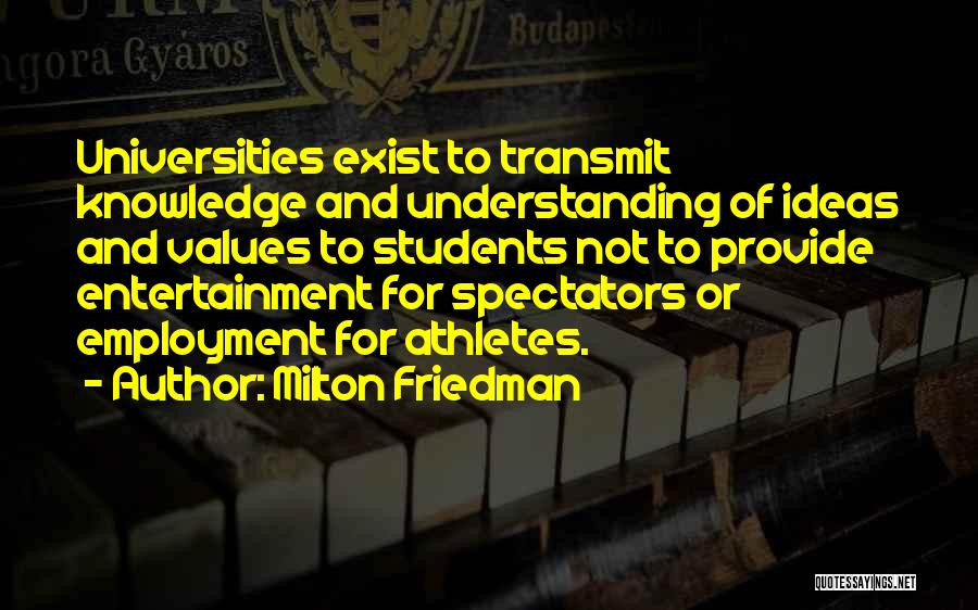 Milton Friedman Quotes: Universities Exist To Transmit Knowledge And Understanding Of Ideas And Values To Students Not To Provide Entertainment For Spectators Or