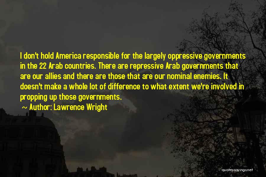 Lawrence Wright Quotes: I Don't Hold America Responsible For The Largely Oppressive Governments In The 22 Arab Countries. There Are Repressive Arab Governments