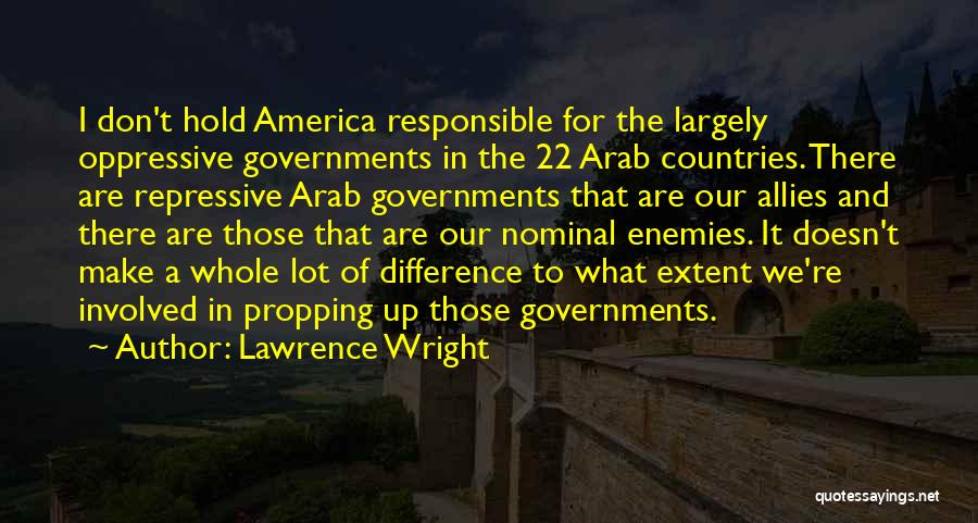 Lawrence Wright Quotes: I Don't Hold America Responsible For The Largely Oppressive Governments In The 22 Arab Countries. There Are Repressive Arab Governments