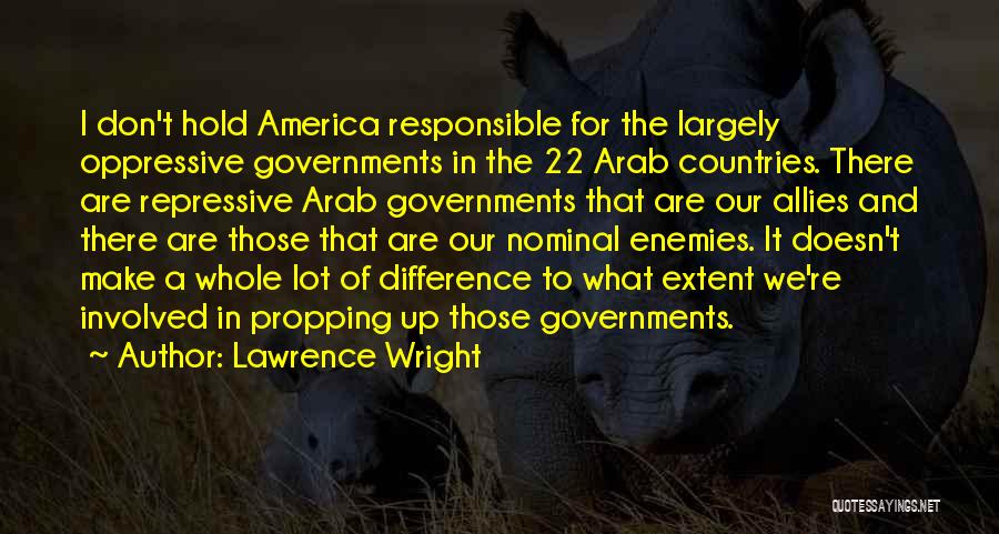 Lawrence Wright Quotes: I Don't Hold America Responsible For The Largely Oppressive Governments In The 22 Arab Countries. There Are Repressive Arab Governments