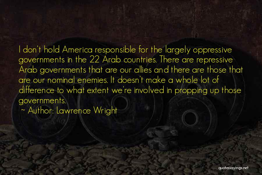 Lawrence Wright Quotes: I Don't Hold America Responsible For The Largely Oppressive Governments In The 22 Arab Countries. There Are Repressive Arab Governments