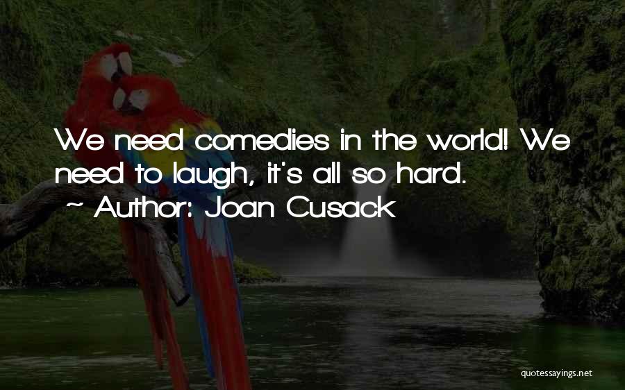 Joan Cusack Quotes: We Need Comedies In The World! We Need To Laugh, It's All So Hard.