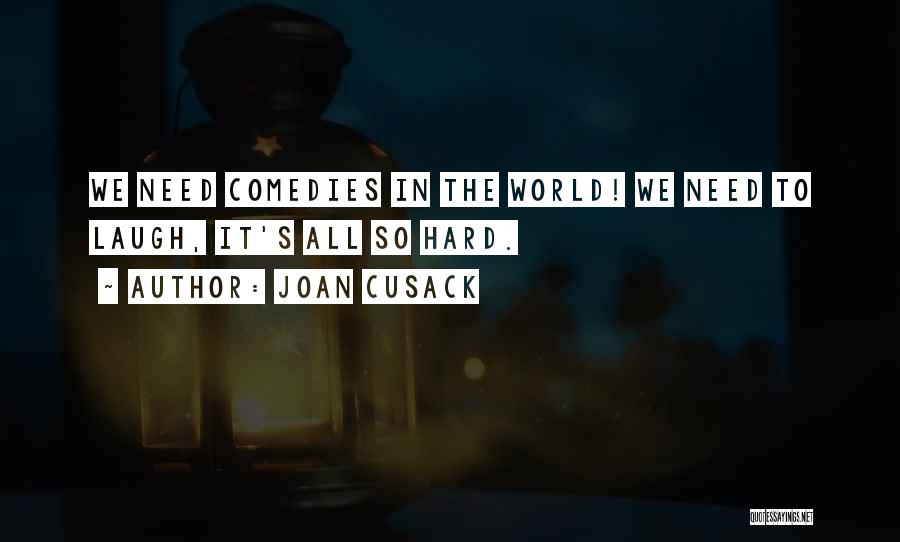 Joan Cusack Quotes: We Need Comedies In The World! We Need To Laugh, It's All So Hard.