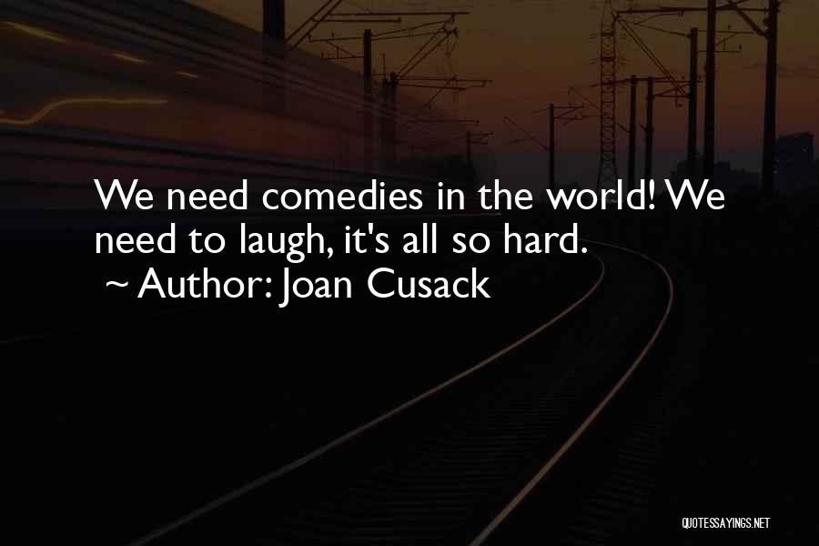 Joan Cusack Quotes: We Need Comedies In The World! We Need To Laugh, It's All So Hard.