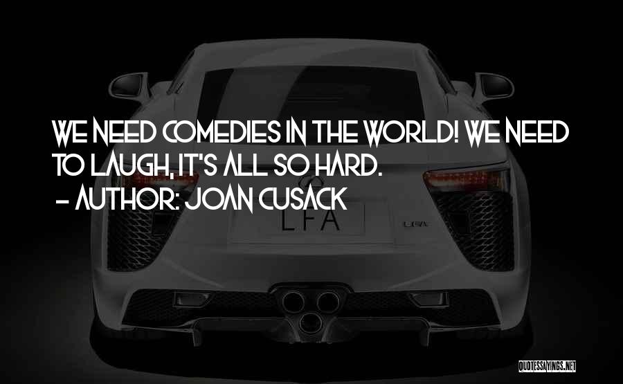 Joan Cusack Quotes: We Need Comedies In The World! We Need To Laugh, It's All So Hard.