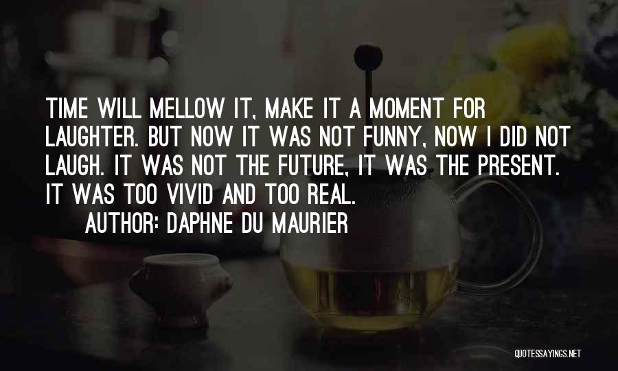 Daphne Du Maurier Quotes: Time Will Mellow It, Make It A Moment For Laughter. But Now It Was Not Funny, Now I Did Not