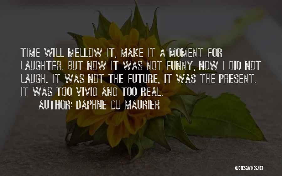 Daphne Du Maurier Quotes: Time Will Mellow It, Make It A Moment For Laughter. But Now It Was Not Funny, Now I Did Not