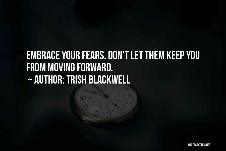 Trish Blackwell Quotes: Embrace Your Fears. Don't Let Them Keep You From Moving Forward.