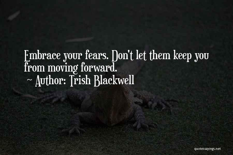 Trish Blackwell Quotes: Embrace Your Fears. Don't Let Them Keep You From Moving Forward.