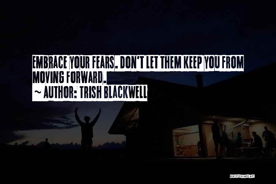 Trish Blackwell Quotes: Embrace Your Fears. Don't Let Them Keep You From Moving Forward.