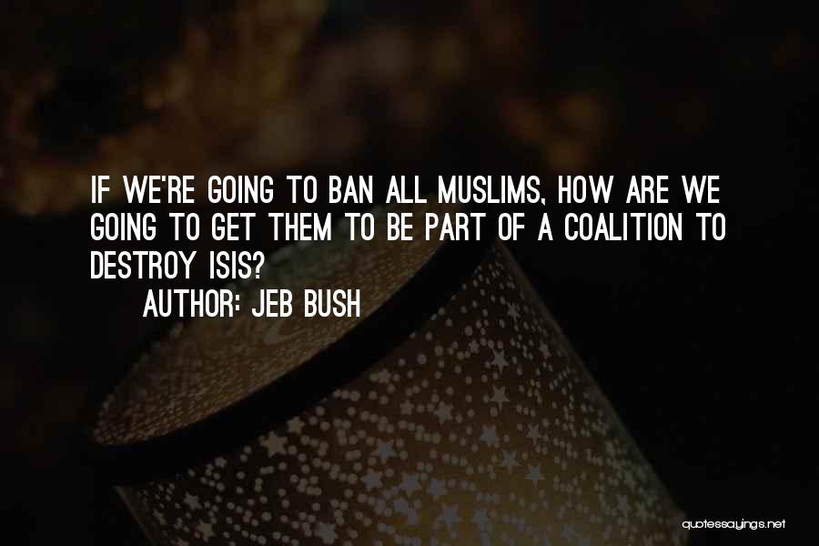 Jeb Bush Quotes: If We're Going To Ban All Muslims, How Are We Going To Get Them To Be Part Of A Coalition