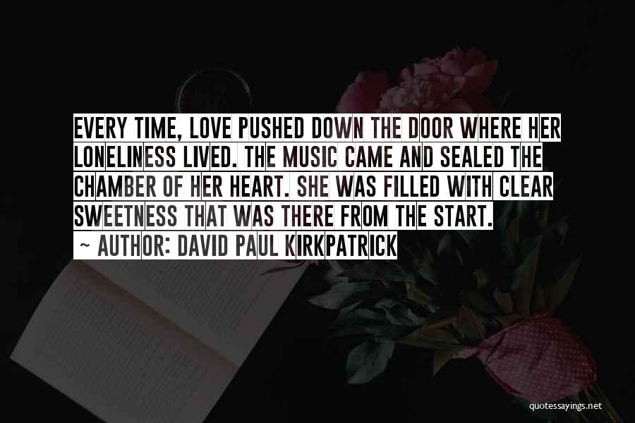 David Paul Kirkpatrick Quotes: Every Time, Love Pushed Down The Door Where Her Loneliness Lived. The Music Came And Sealed The Chamber Of Her