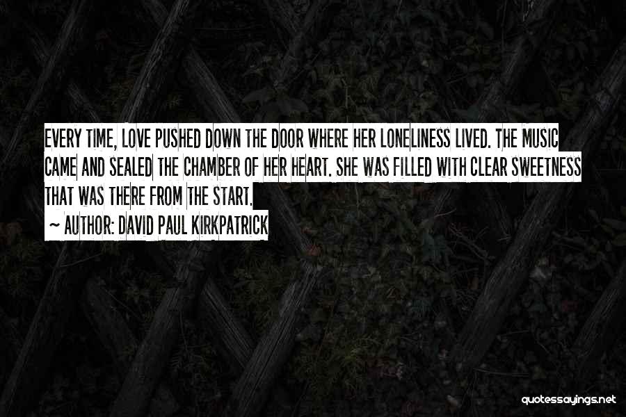 David Paul Kirkpatrick Quotes: Every Time, Love Pushed Down The Door Where Her Loneliness Lived. The Music Came And Sealed The Chamber Of Her