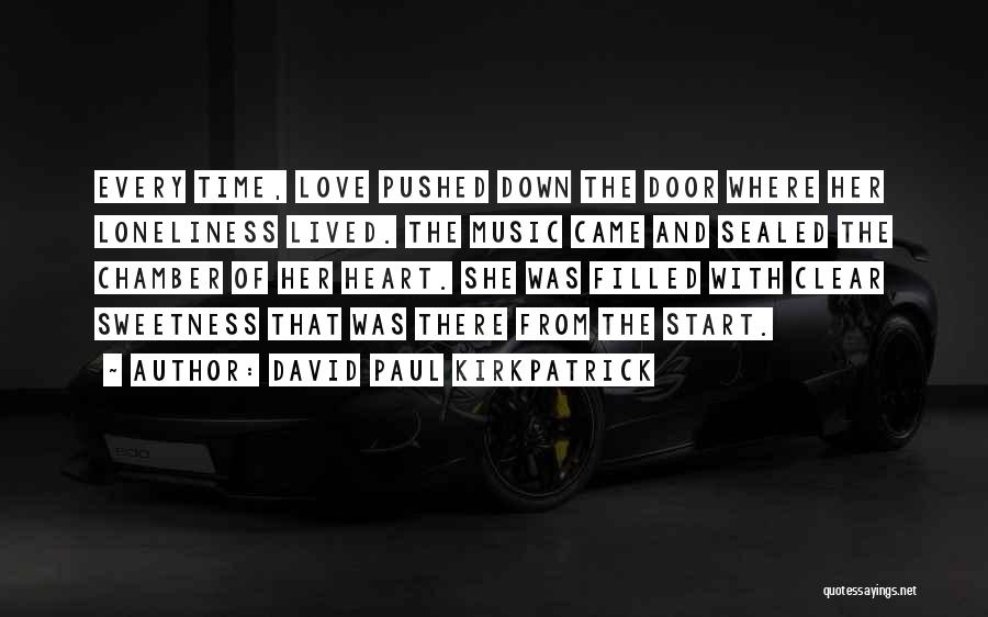 David Paul Kirkpatrick Quotes: Every Time, Love Pushed Down The Door Where Her Loneliness Lived. The Music Came And Sealed The Chamber Of Her