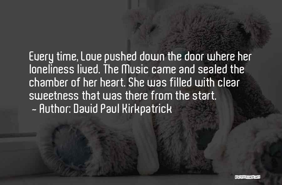 David Paul Kirkpatrick Quotes: Every Time, Love Pushed Down The Door Where Her Loneliness Lived. The Music Came And Sealed The Chamber Of Her