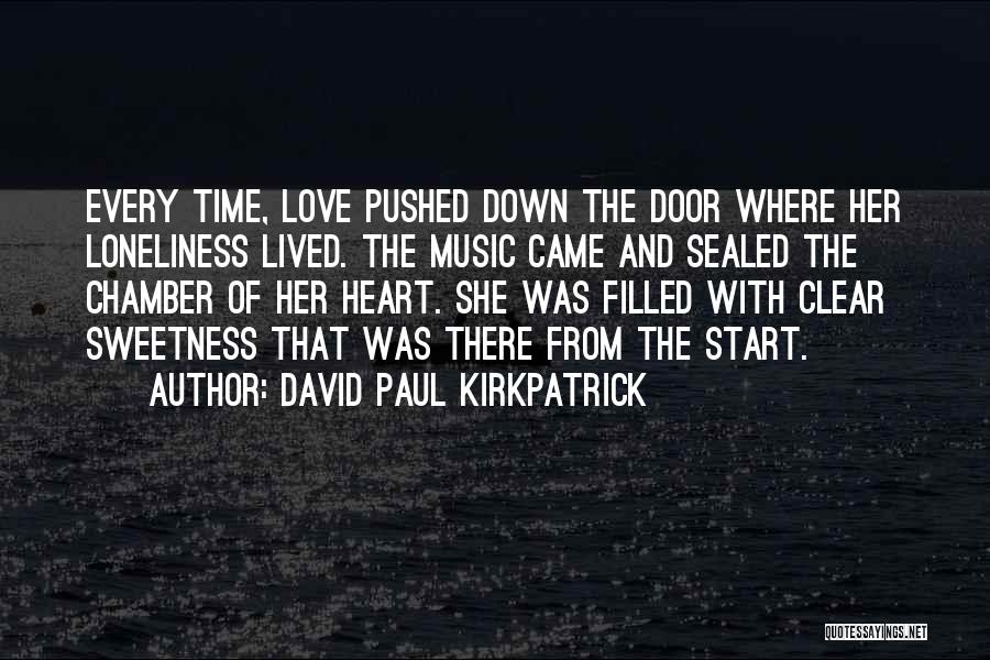 David Paul Kirkpatrick Quotes: Every Time, Love Pushed Down The Door Where Her Loneliness Lived. The Music Came And Sealed The Chamber Of Her