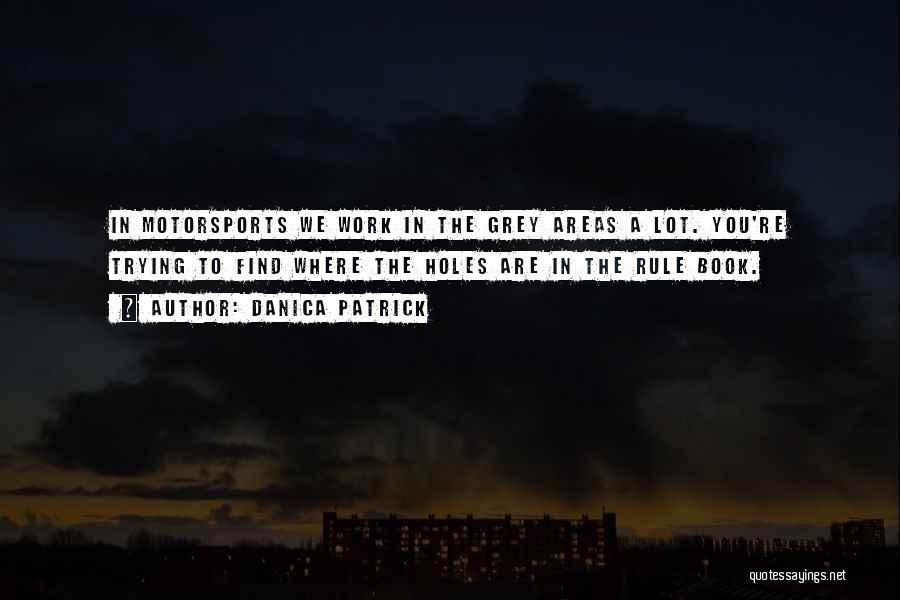 Danica Patrick Quotes: In Motorsports We Work In The Grey Areas A Lot. You're Trying To Find Where The Holes Are In The