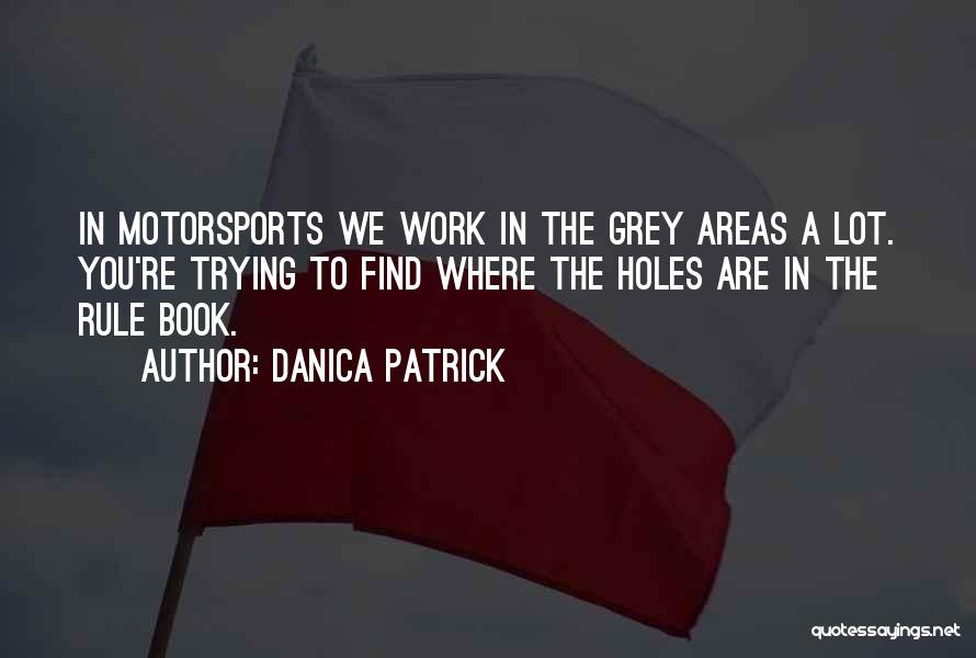 Danica Patrick Quotes: In Motorsports We Work In The Grey Areas A Lot. You're Trying To Find Where The Holes Are In The