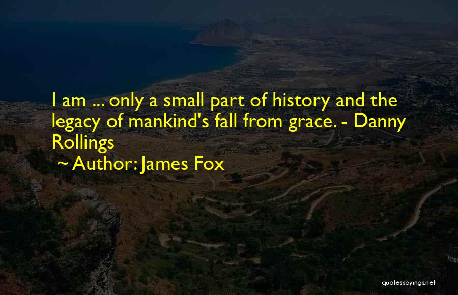 James Fox Quotes: I Am ... Only A Small Part Of History And The Legacy Of Mankind's Fall From Grace. - Danny Rollings