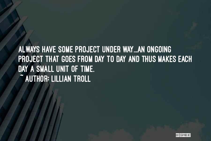 Lillian Troll Quotes: Always Have Some Project Under Way...an Ongoing Project That Goes From Day To Day And Thus Makes Each Day A