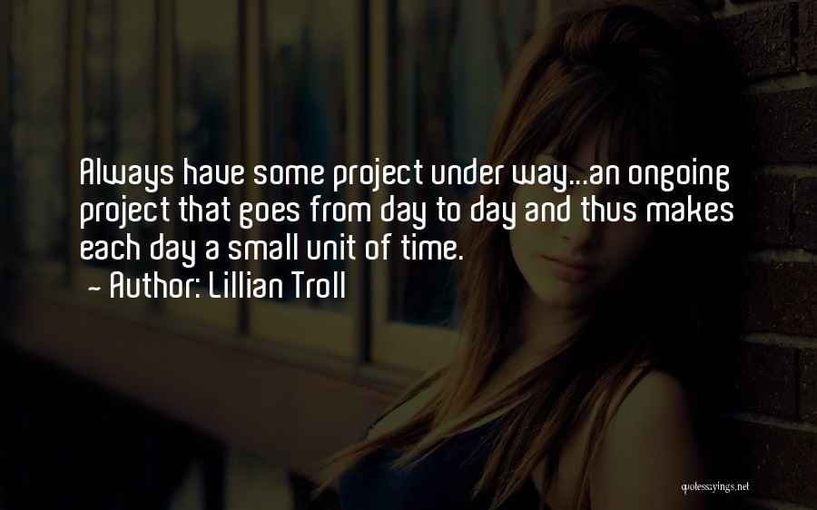 Lillian Troll Quotes: Always Have Some Project Under Way...an Ongoing Project That Goes From Day To Day And Thus Makes Each Day A