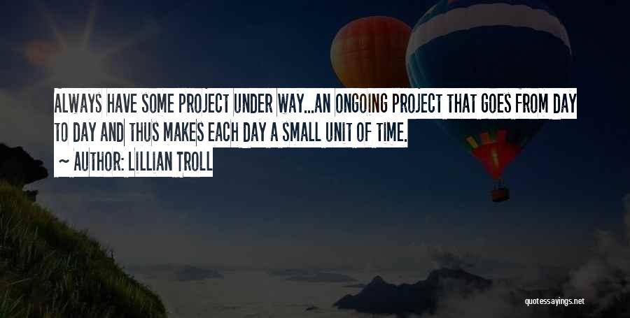 Lillian Troll Quotes: Always Have Some Project Under Way...an Ongoing Project That Goes From Day To Day And Thus Makes Each Day A