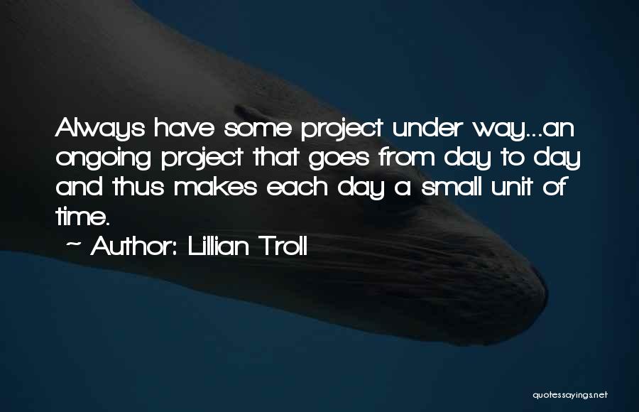 Lillian Troll Quotes: Always Have Some Project Under Way...an Ongoing Project That Goes From Day To Day And Thus Makes Each Day A