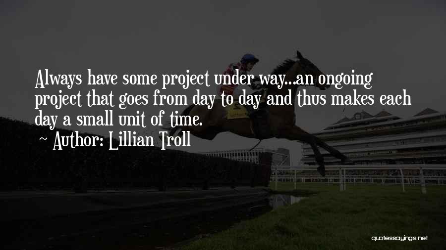 Lillian Troll Quotes: Always Have Some Project Under Way...an Ongoing Project That Goes From Day To Day And Thus Makes Each Day A