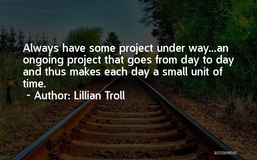 Lillian Troll Quotes: Always Have Some Project Under Way...an Ongoing Project That Goes From Day To Day And Thus Makes Each Day A