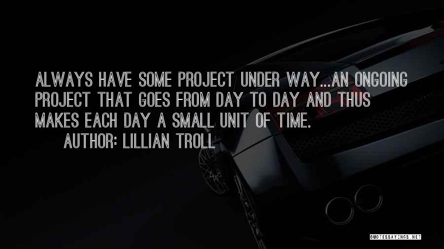 Lillian Troll Quotes: Always Have Some Project Under Way...an Ongoing Project That Goes From Day To Day And Thus Makes Each Day A