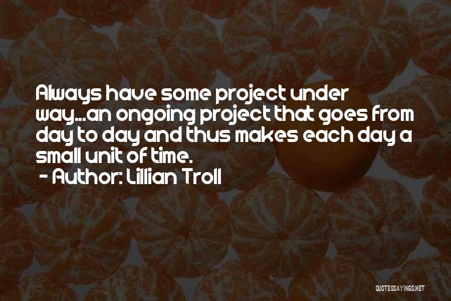 Lillian Troll Quotes: Always Have Some Project Under Way...an Ongoing Project That Goes From Day To Day And Thus Makes Each Day A