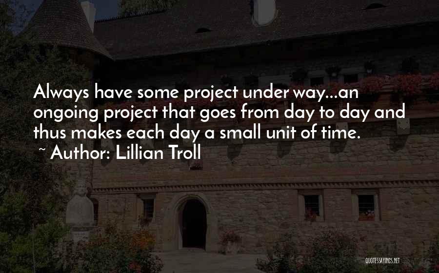 Lillian Troll Quotes: Always Have Some Project Under Way...an Ongoing Project That Goes From Day To Day And Thus Makes Each Day A