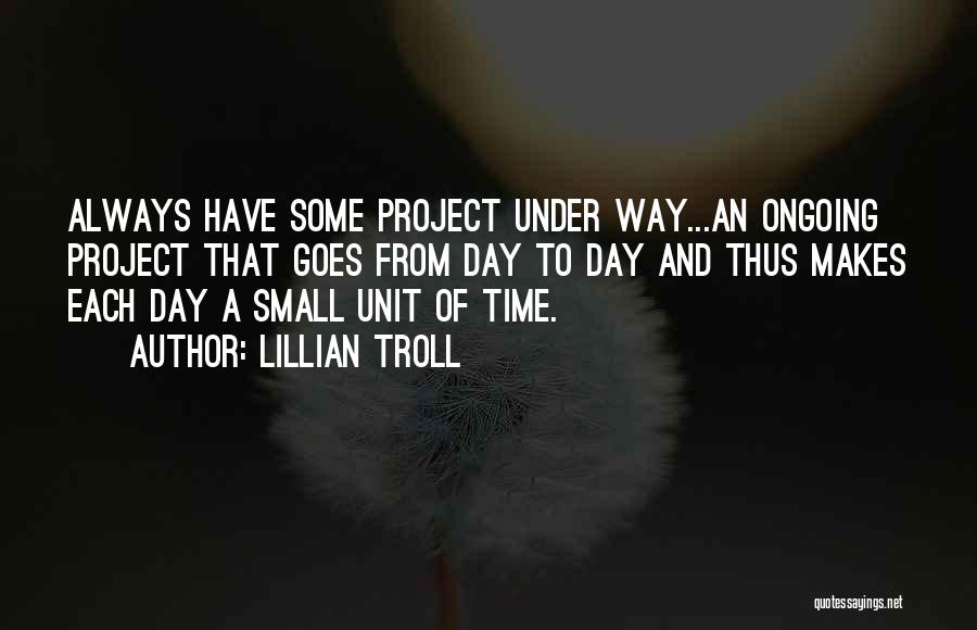 Lillian Troll Quotes: Always Have Some Project Under Way...an Ongoing Project That Goes From Day To Day And Thus Makes Each Day A